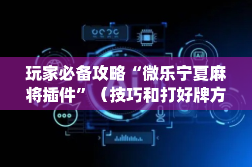 玩家必备攻略“微乐宁夏麻将插件”（技巧和打好牌方法)
