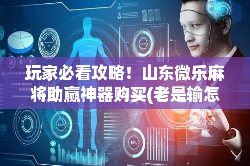 玩家必看攻略！山东微乐麻将助赢神器购买(老是输怎么回事)