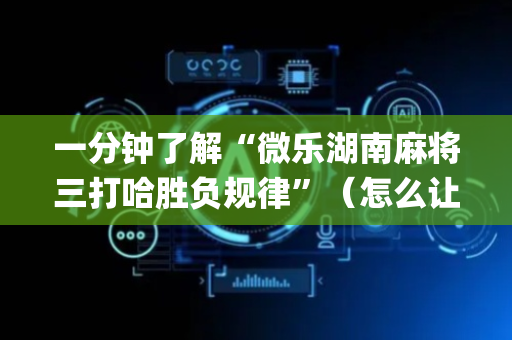 一分钟了解“微乐湖南麻将三打哈胜负规律”（怎么让系统给自己好牌)