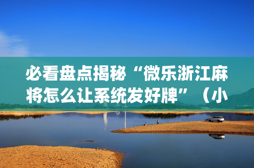 必看盘点揭秘“微乐浙江麻将怎么让系统发好牌”（小程序辅助软件)