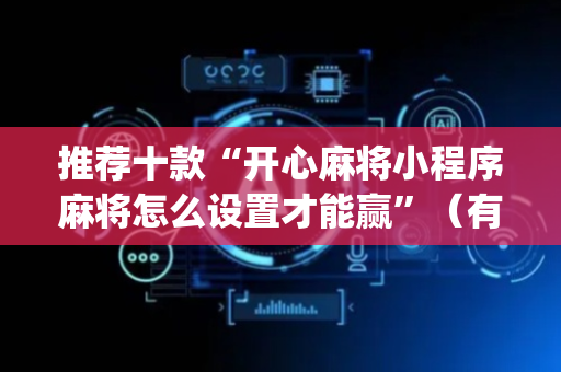 推荐十款“开心麻将小程序麻将怎么设置才能赢”（有什么规律)