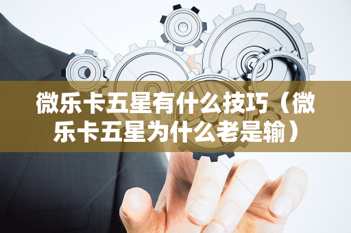 微乐卡五星有什么技巧（微乐卡五星为什么老是输）