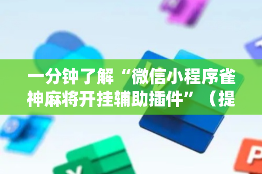一分钟了解“微信小程序雀神麻将开挂辅助插件”（提高胜率技巧)