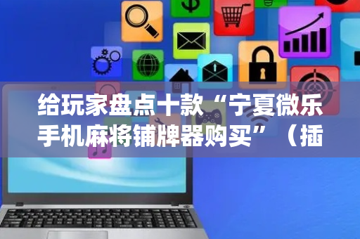 给玩家盘点十款“宁夏微乐手机麻将铺牌器购买”（插件开挂免费AI)