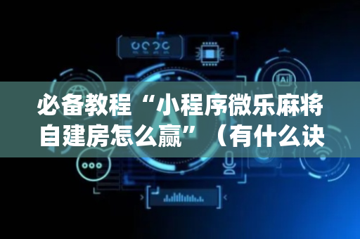 必备教程“小程序微乐麻将自建房怎么赢”（有什么诀窍)