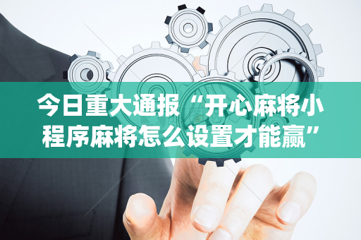 今日重大通报“开心麻将小程序麻将怎么设置才能赢”（有什么规律)