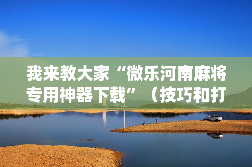 我来教大家“微乐河南麻将专用神器下载”（技巧和打好牌方法)