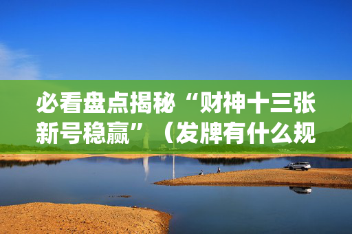 必看盘点揭秘“财神十三张新号稳赢”（发牌有什么规律吗)