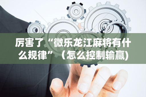 厉害了“微乐龙江麻将有什么规律”（怎么控制输赢)