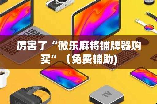 厉害了“微乐麻将铺牌器购买”（免费辅助)