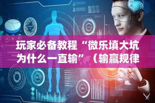 玩家必备教程“微乐填大坑为什么一直输”（输赢规律)