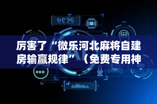 厉害了“微乐河北麻将自建房输赢规律”（免费专用神器)