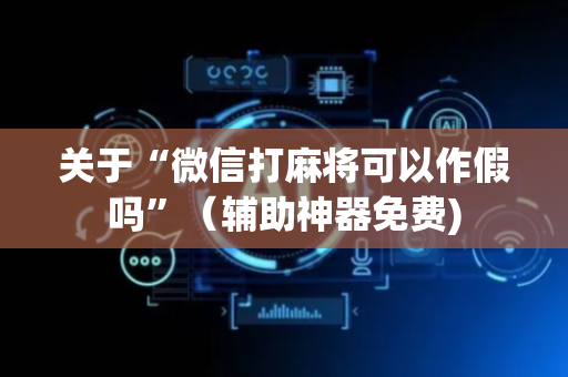 关于“微信打麻将可以作假吗”（辅助神器免费)