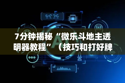 7分钟揭秘“微乐斗地主透明器教程”（技巧和打好牌方法)