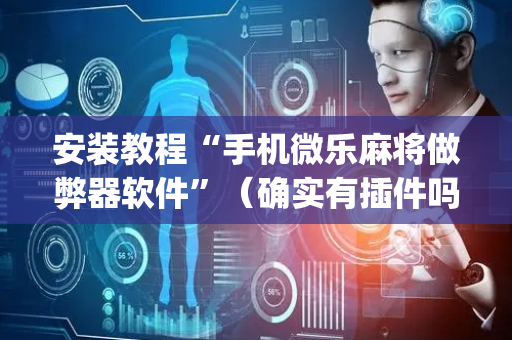 安装教程“手机微乐麻将做弊器软件”（确实有插件吗)