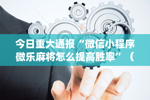 今日重大通报“微信小程序微乐麻将怎么提高胜率”（是否能开挂)