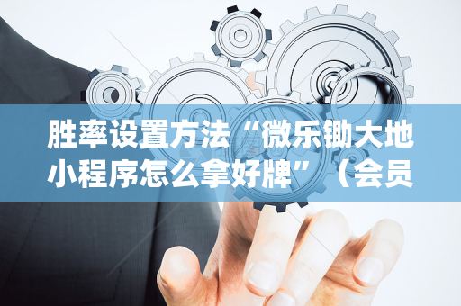胜率设置方法“微乐锄大地小程序怎么拿好牌”（会员会提高胜率吗)