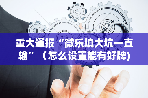 重大通报“微乐填大坑一直输”（怎么设置能有好牌)