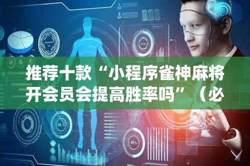 推荐十款“小程序雀神麻将开会员会提高胜率吗”（必赢神器免费安装)