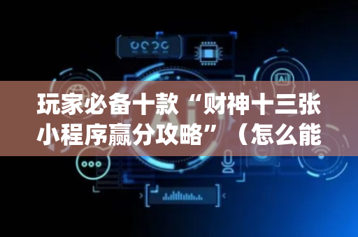玩家必备十款“财神十三张小程序赢分攻略”（怎么能让牌好一点)