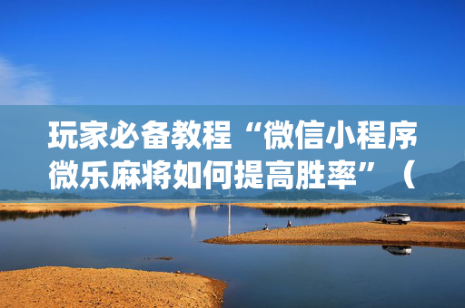 玩家必备教程“微信小程序微乐麻将如何提高胜率”（通用挂软件多少钱)