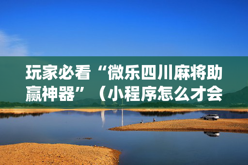 玩家必看“微乐四川麻将助赢神器”（小程序怎么才会赢)