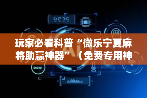 玩家必看科普“微乐宁夏麻将助赢神器”（免费专用神器)