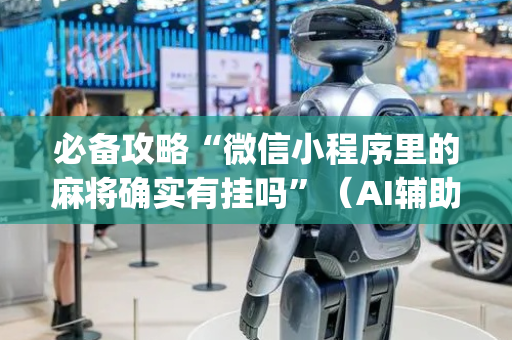 必备攻略“微信小程序里的麻将确实有挂吗”（AI辅助胡牌规则)