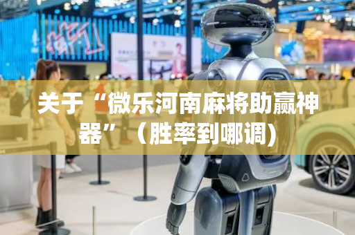 关于“微乐河南麻将助赢神器”（胜率到哪调)