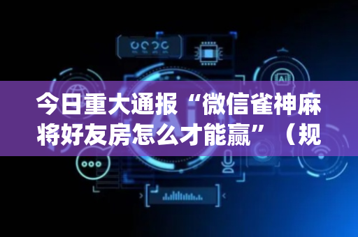 今日重大通报“微信雀神麻将好友房怎么才能赢”（规律确实有挂)