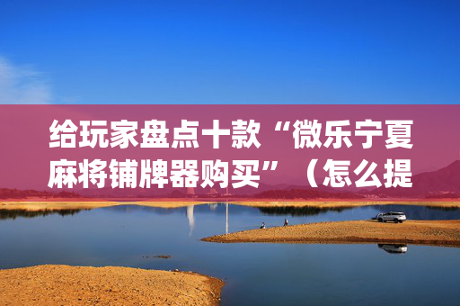 给玩家盘点十款“微乐宁夏麻将铺牌器购买”（怎么提高胜率)
