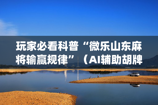 玩家必看科普“微乐山东麻将输赢规律”（AI辅助胡牌规则)