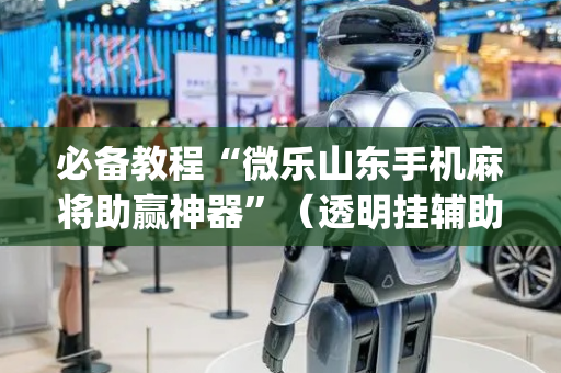 必备教程“微乐山东手机麻将助赢神器”（透明挂辅助器)