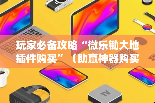 玩家必备攻略“微乐锄大地插件购买”（助赢神器购买)