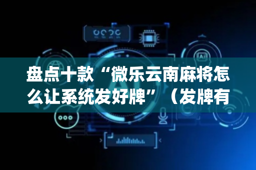 盘点十款“微乐云南麻将怎么让系统发好牌”（发牌有什么规律吗)