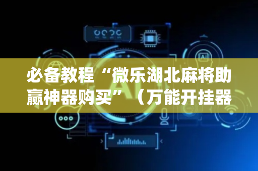 必备教程“微乐湖北麻将助赢神器购买”（万能开挂器)