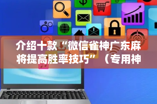 介绍十款“微信雀神广东麻将提高胜率技巧”（专用神器)