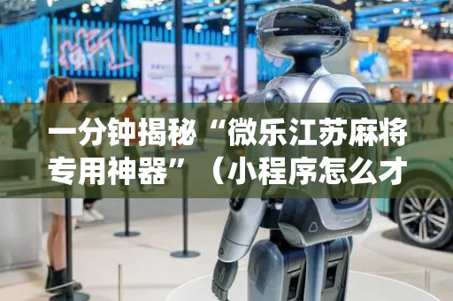 一分钟揭秘“微乐江苏麻将专用神器”（小程序怎么才会赢)