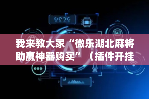 我来教大家“微乐湖北麻将助赢神器购买”（插件开挂免费AI)