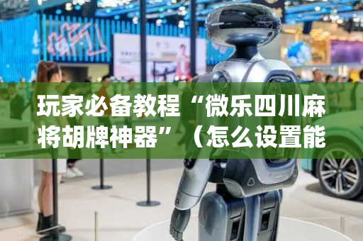 玩家必备教程“微乐四川麻将胡牌神器”（怎么设置能有好牌)