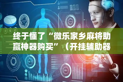 终于懂了“微乐家乡麻将助赢神器购买”（开挂辅助器插件)