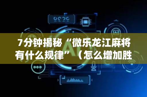 7分钟揭秘“微乐龙江麻将有什么规律”（怎么增加胜率)
