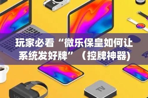 玩家必看“微乐保皇如何让系统发好牌”（控牌神器)
