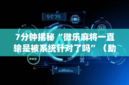 7分钟揭秘“微乐麻将一直输是被系统针对了吗”（助赢神器)