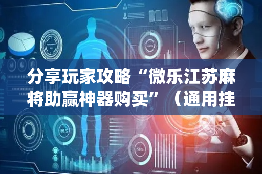 分享玩家攻略“微乐江苏麻将助赢神器购买”（通用挂软件多少钱)