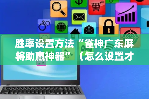胜率设置方法“雀神广东麻将助赢神器”（怎么设置才能赢)