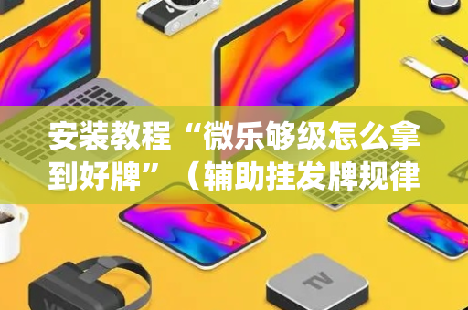 安装教程“微乐够级怎么拿到好牌”（辅助挂发牌规律)