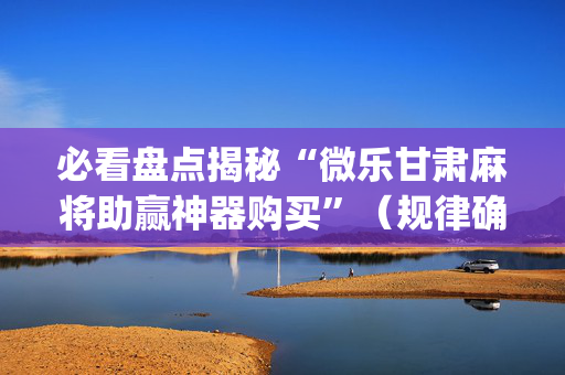 必看盘点揭秘“微乐甘肃麻将助赢神器购买”（规律确实有挂)