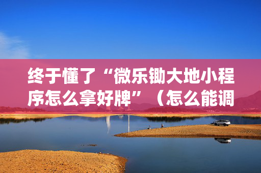 终于懂了“微乐锄大地小程序怎么拿好牌”（怎么能调好牌)
