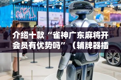 介绍十款“雀神广东麻将开会员有优势吗”（辅牌器插件购买)